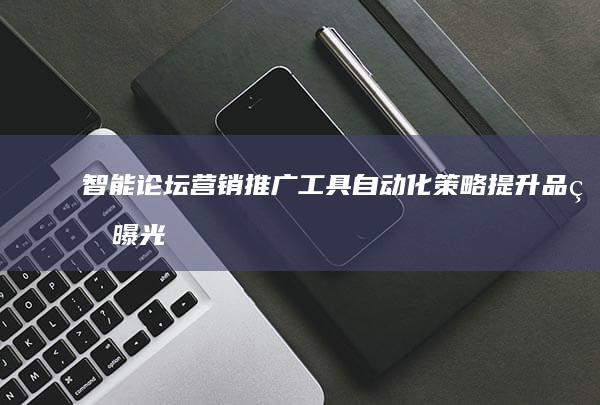 智能论坛营销推广工具：自动化策略提升品牌曝光度