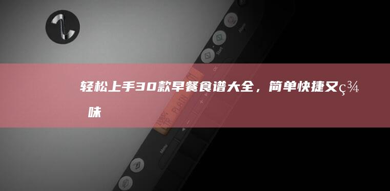 轻松上手！30款早餐食谱大全，简单快捷又美味